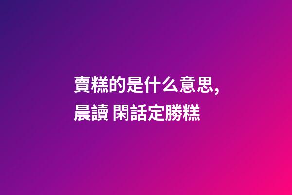 賣糕的是什么意思,晨讀 閑話定勝糕-第1張-觀點-玄機(jī)派